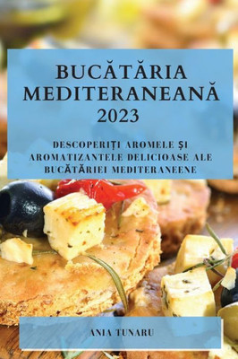 Bucataria Mediteraneana 2023: Descoperi?I Aromele ?I Aromatizantele Delicioase Ale Bucatariei Mediteraneene (Romanian Edition)