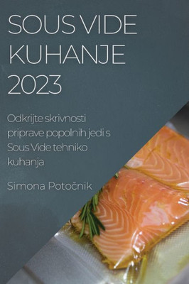 Sous Vide Kuhanje 2023: Odkrijte Skrivnosti Priprave Popolnih Jedi S Sous Vide Tehniko Kuhanja (Slovene Edition)