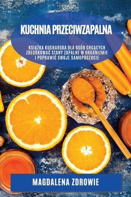 Kuchnia Przeciwzapalna: Ksiazka Kucharska Dla Osób Chcacych Zredukowac Stany Zapalne W Organizmie I Poprawic Swoje Samopoczucie (Polish Edition)