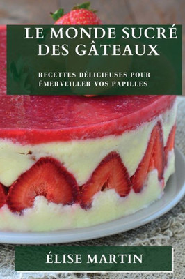 Le Monde Sucré Des Gâteaux: Recettes Délicieuses Pour Émerveiller Vos Papilles (French Edition)