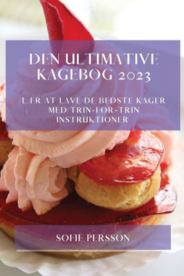 Den Ultimative Kagebog 2023: Lær At Lave De Bedste Kager Med Trin-For-Trin Instruktioner (Danish Edition)