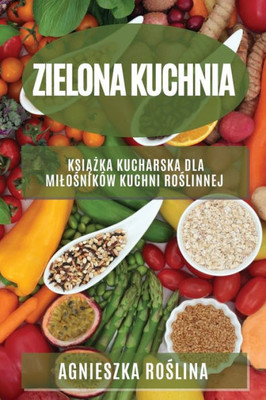 Zielona Kuchnia: Ksiazka Kucharska Dla Milosników Kuchni Roslinnej (Polish Edition)