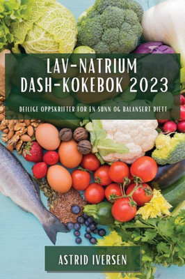 Lav-Natrium Dash-Kokebok 2023: Deilige Oppskrifter For En Sunn Og Balansert Diett (Norwegian Edition)