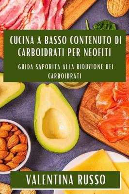 Cucina A Basso Contenuto Di Carboidrati Per Neofiti: Guida Saporita Alla Riduzione Dei Carboidrati (Italian Edition)
