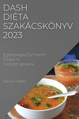 Dash Diéta Szakácskönyv 2023: Egészséges És Finom Ételek A Hétköznapokra (Hungarian Edition)