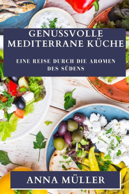 Genussvolle Mediterrane Küche: Eine Reise Durch Die Aromen Des Südens (German Edition)