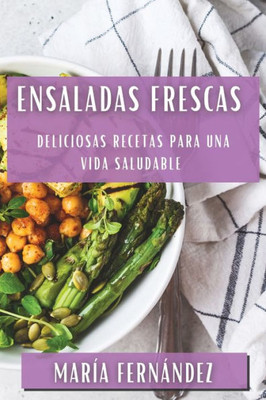 Ensaladas Frescas: Deliciosas Recetas Para Una Vida Saludable (Spanish Edition)