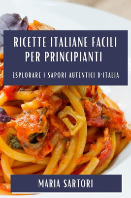 Ricette Italiane Facili Per Principianti: Esplorare I Sapori Autentici D'Italia (Italian Edition)