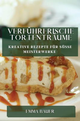 Verführerische Tortenträume: Kreative Rezepte Für Süße Meisterwerke (German Edition)