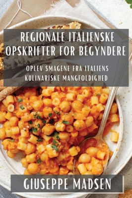 Regionale Italienske Opskrifter For Begyndere: Oplev Smagene Fra Italiens Kulinariske Mangfoldighed (Danish Edition)