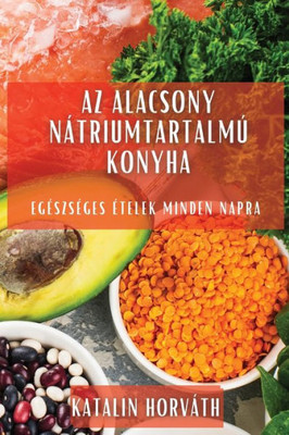 Az Alacsony Nátriumtartalmú Konyha: Egészséges Ételek Minden Napra (Hungarian Edition)