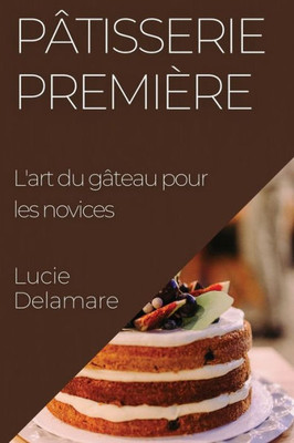 Pâtisserie Première: L'Art Du Gâteau Pour Les Novices (French Edition)