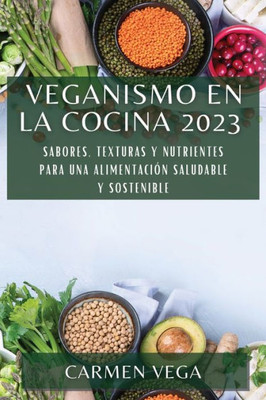 Veganismo En La Cocina 2023: Sabores, Texturas Y Nutrientes Para Una Alimentación Saludable Y Sostenible (Spanish Edition)