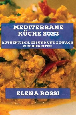 Mediterrane Küche 2023: Authentisch, Gesund Und Einfach Zuzubereiten (German Edition)