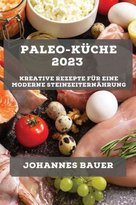 Paleo-Küche 2023: Kreative Rezepte Für Eine Moderne Steinzeiternährung (German Edition)