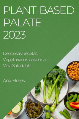 Plant-Based Palate 2023: Deliciosas Recetas Vegetarianas Para Una Vida Saludable (Spanish Edition)