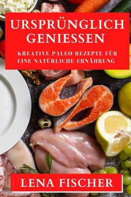 Ursprünglich Genießen: Kreative Paleo-Rezepte Für Eine Natürliche Ernährung (German Edition)