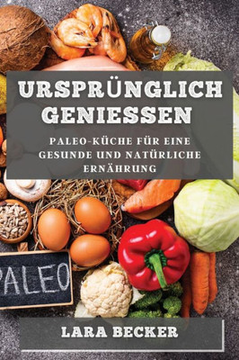 Ursprünglich Genießen: Paleo-Küche Für Eine Gesunde Und Natürliche Ernährung (German Edition)