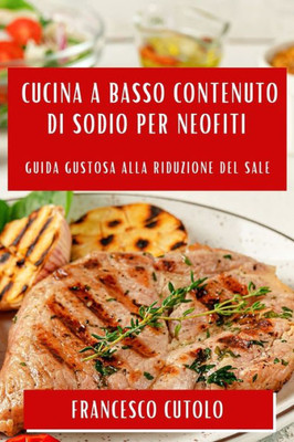 Cucina A Basso Contenuto Di Sodio Per Neofiti: Guida Gustosa Alla Riduzione Del Sale (Italian Edition)