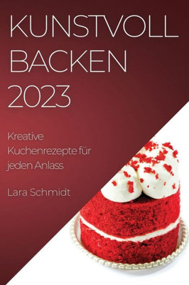 Kunstvoll Backen 2023: Kreative Kuchenrezepte Für Jeden Anlass (German Edition)