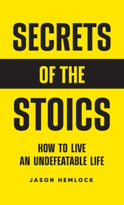 Secrets Of The Stoics: How To Live An Undefeatable Life