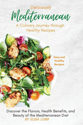 Deliciously Mediterranean - A Culinary Journey Through Healthy Recipes: Discover The Flavors, Health Benefits, And Beauty Of The Mediterranean Diet.