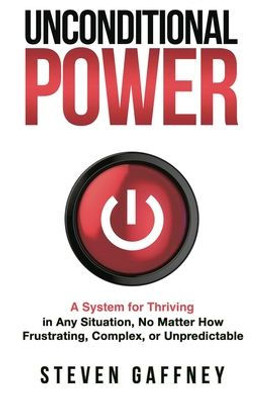 Unconditional Power: A System For Thriving In Any Situation, No Matter How Frustrating, Complex, Or Unpredictable
