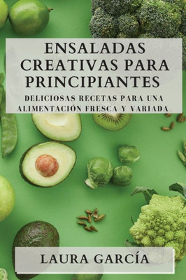 Ensaladas Creativas Para Principiantes: Deliciosas Recetas Para Una Alimentación Fresca Y Variada (Spanish Edition)
