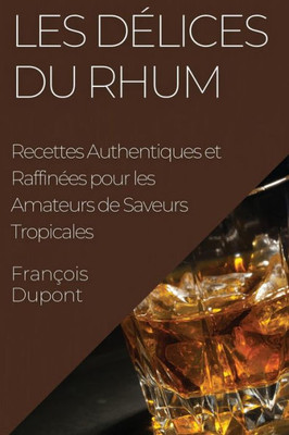 Les Délices Du Rhum: Recettes Authentiques Et Raffinées Pour Les Amateurs De Saveurs Tropicales (French Edition)