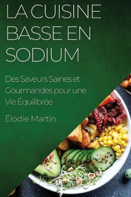 La Cuisine Basse En Sodium: Des Saveurs Saines Et Gourmandes Pour Une Vie Équilibrée (French Edition)