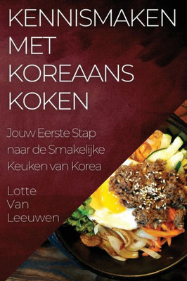 Kennismaken Met Koreaans Koken: Jouw Eerste Stap Naar De Smakelijke Keuken Van Korea (Dutch Edition)