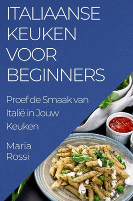 Italiaanse Keuken Voor Beginners: Proef De Smaak Van Italië In Jouw Keuken (Dutch Edition)