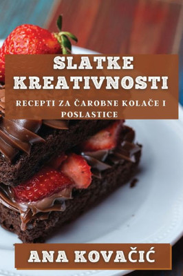 Slatke Kreativnosti: Recepti Za Carobne Kolace I Poslastice (Croatian Edition)