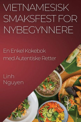 Vietnamesisk Smaksfest For Nybegynnere: En Enkel Kokebok Med Autentiske Retter (Norwegian Edition)