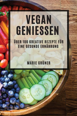Vegan Genießen: Über 100 Kreative Rezepte Für Eine Gesunde Ernährung (German Edition)