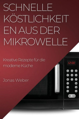 Schnelle Köstlichkeiten Aus Der Mikrowelle: Kreative Rezepte Für Die Moderne Küche (German Edition)