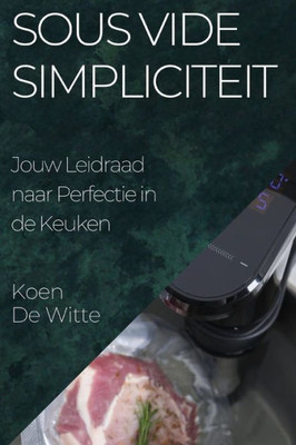 Sous Vide Simpliciteit: Jouw Leidraad Naar Perfectie In De Keuken (Dutch Edition)