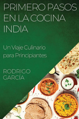 Primero Pasos En La Cocina India: Un Viaje Culinario Para Principiantes (Spanish Edition)