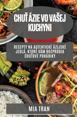 Chut Ázie Vo Vasej Kuchyni: Recepty Na Autentické Ázijské Jedlá, Ktoré Vám Rozprúdia Chutové Poháriky (Slovak Edition)