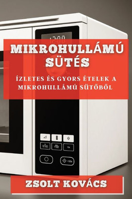 Mikrohullámú Sütés: Ízletes És Gyors Ételek A Mikrohullámú Sütobol (Hungarian Edition)