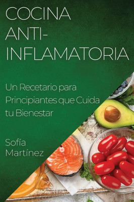 Cocina Anti-Inflamatoria: Un Recetario Para Principiantes Que Cuida Tu Bienestar (Spanish Edition)