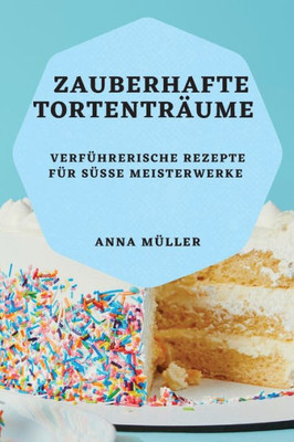 Zauberhafte Tortenträume: Verführerische Rezepte Für Süße Meisterwerke (German Edition)