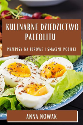 Kulinarne Dziedzictwo Paleolitu: Przepisy Na Zdrowe I Smaczne Posilki (Polish Edition)