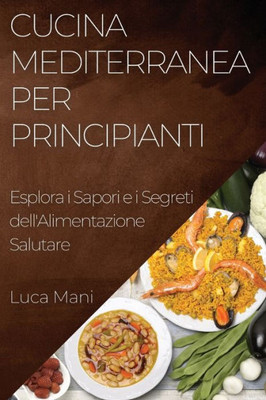 Cucina Mediterranea Per Principianti: Esplora I Sapori E I Segreti Dell'Alimentazione Salutare (Italian Edition)