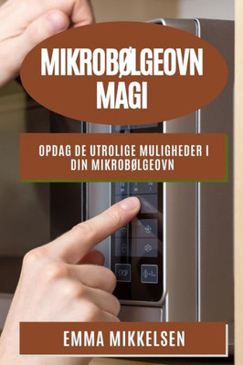 Mikrobølgeovn Magi: Opdag De Utrolige Muligheder I Din Mikrobølgeovn (Danish Edition)