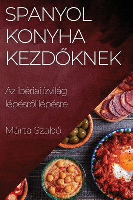 Spanyol Konyha Kezdoknek: Az Ibériai Ízvilág Lépésrol Lépésre (Hungarian Edition)