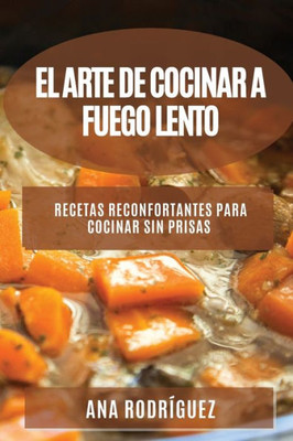 El Arte De Cocinar A Fuego Lento: Recetas Reconfortantes Para Cocinar Sin Prisas (Spanish Edition)