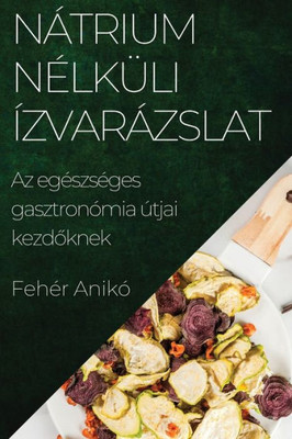 Nátrium Nélküli Ízvarázslat: Az Egészséges Gasztronómia Útjai Kezdoknek (Hungarian Edition)
