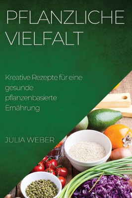 Pflanzliche Vielfalt: Kreative Rezepte Für Eine Gesunde Pflanzenbasierte Ernährung (German Edition)