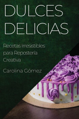 Dulces Delicias: Recetas Irresistibles Para Repostería Creativa (Spanish Edition)